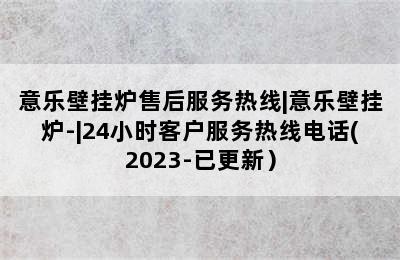 意乐壁挂炉售后服务热线|意乐壁挂炉-|24小时客户服务热线电话(2023-已更新）